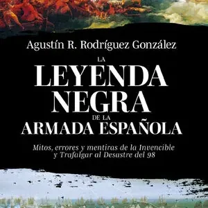 Entrega Rápida LA LEYENDA NEGRA DE LA ARMADA ESPAÑOLA. MITOS, ERRORES Y MENTIRAS DE LA INVENCIBLE Y TRAFALGAR AL DESASTRE DEL 98