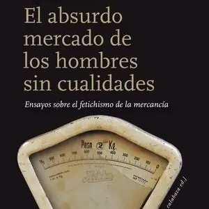 Envío Gratis EL ABSURDO MERCADO DE LOS HOMBRES SIN CUALIDADES. ENSAYOS SOBRE EL FETICHISMO DE LA MERCANCÍA