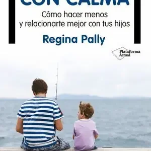 EDUCAR CON CALMA. CÓMO HACER MENOS Y RELACIONARTE MEJOR CON TUS HIJOS Original