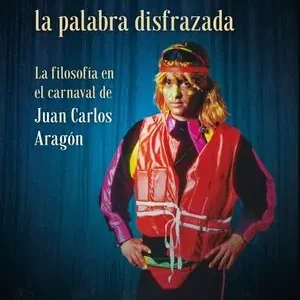 Última Oportunidad JUANCARLISMO LA PALABRA DISFRAZADA. LA FILOSOFÍA EN EL CARNAVAL DE JUAN CARLOS ARAGÓN