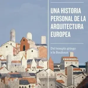 Auténtico UNA HISTORIA PERSONAL DE LA ARQUITECTURA EUROPEA. DEL TEMPLO GRIEGO A LA BAUHAUS