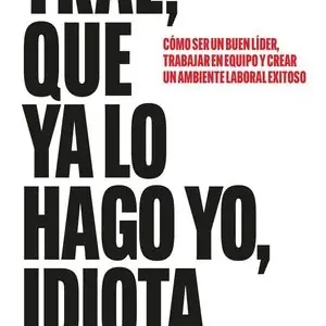 TRAE, QUE YA LO HAGO YO, GILIPOLLAS. CÓMO SER UN BUEN LÍDER, TRABAJAR EN EQUIPO Y CREAR UN AMBIENTE LABORAL EXITOSO Auténtico