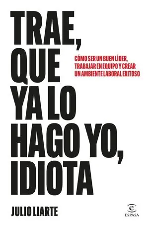 TRAE, QUE YA LO HAGO YO, GILIPOLLAS. CÓMO SER UN BUEN LÍDER, TRABAJAR EN EQUIPO Y CREAR UN AMBIENTE LABORAL EXITOSO Auténtico